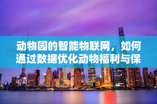 动物园的智能物联网，如何通过数据优化动物福利与保护？