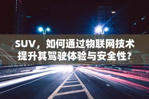 SUV，如何通过物联网技术提升其驾驶体验与安全性？