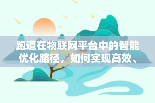 跑道在物联网平台中的智能优化路径，如何实现高效、安全的数据传输？
