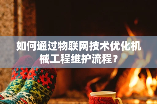 如何通过物联网技术优化机械工程维护流程？