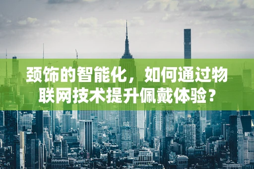 颈饰的智能化，如何通过物联网技术提升佩戴体验？