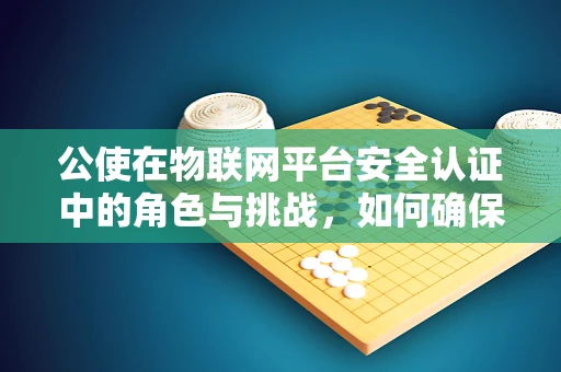 公使在物联网平台安全认证中的角色与挑战，如何确保数据传输的公正性？