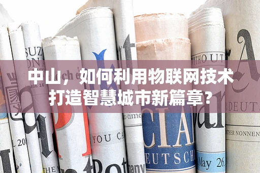中山，如何利用物联网技术打造智慧城市新篇章？