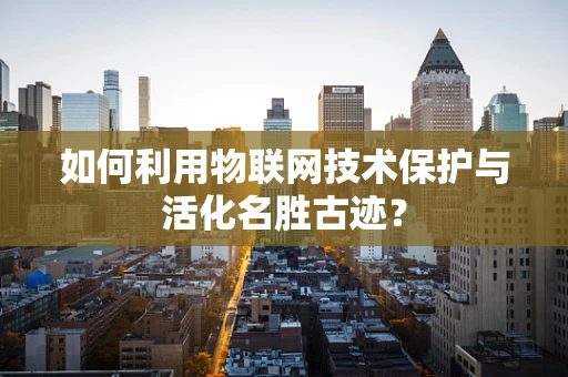 如何利用物联网技术保护与活化名胜古迹？
