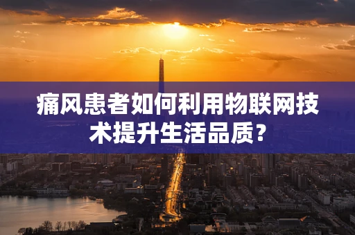痛风患者如何利用物联网技术提升生活品质？