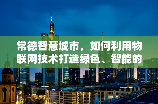 常德智慧城市，如何利用物联网技术打造绿色、智能的未来？