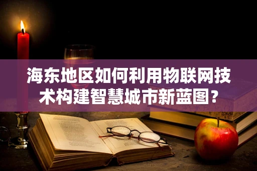 海东地区如何利用物联网技术构建智慧城市新蓝图？