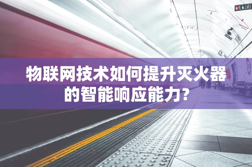 物联网技术如何提升灭火器的智能响应能力？