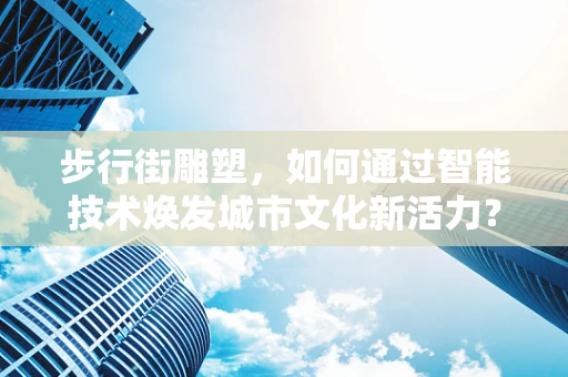 步行街雕塑，如何通过智能技术焕发城市文化新活力？