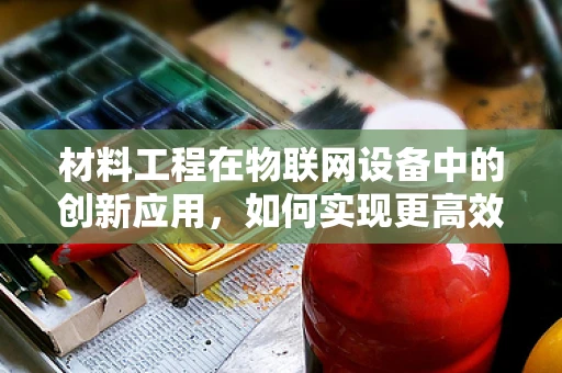 材料工程在物联网设备中的创新应用，如何实现更高效的能量转换与存储？