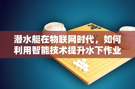 潜水艇在物联网时代，如何利用智能技术提升水下作业效率？