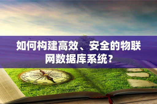 如何构建高效、安全的物联网数据库系统？