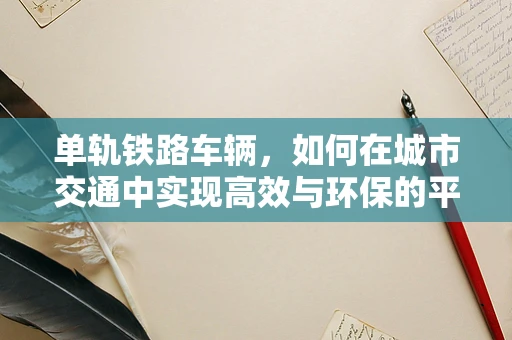 单轨铁路车辆，如何在城市交通中实现高效与环保的平衡？