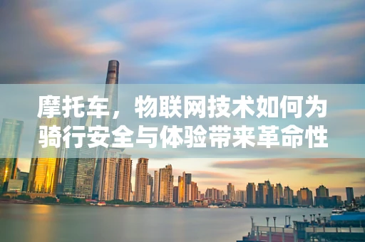 摩托车，物联网技术如何为骑行安全与体验带来革命性改变？