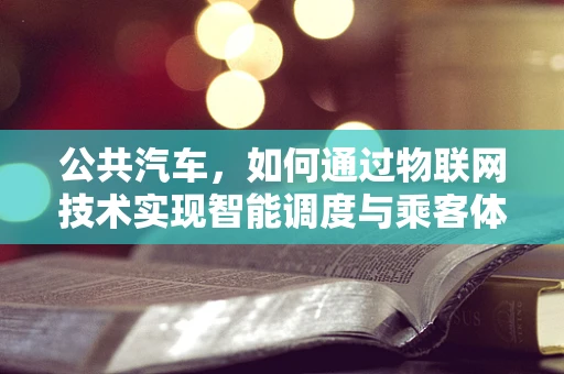 公共汽车，如何通过物联网技术实现智能调度与乘客体验升级？