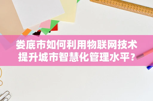 娄底市如何利用物联网技术提升城市智慧化管理水平？
