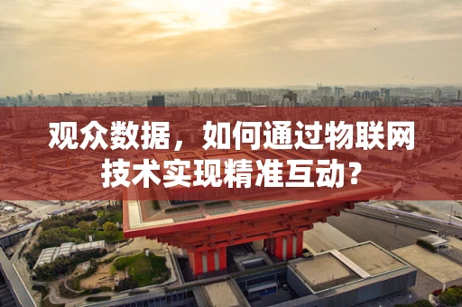 观众数据，如何通过物联网技术实现精准互动？