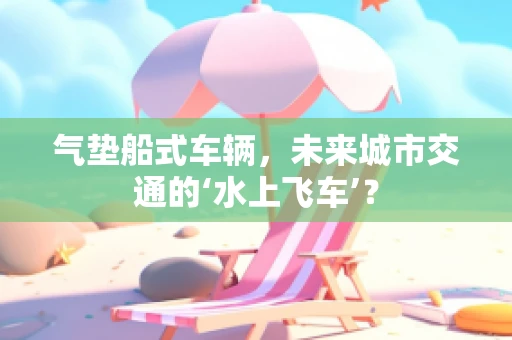 气垫船式车辆，未来城市交通的‘水上飞车’？
