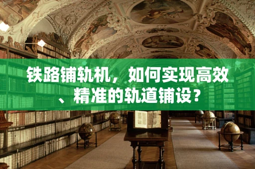 铁路铺轨机，如何实现高效、精准的轨道铺设？