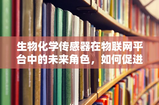 生物化学传感器在物联网平台中的未来角色，如何促进更智能的生态监测？
