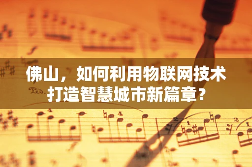 佛山，如何利用物联网技术打造智慧城市新篇章？
