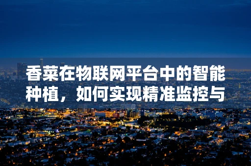 香菜在物联网平台中的智能种植，如何实现精准监控与高效管理？