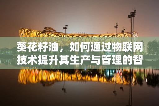 葵花籽油，如何通过物联网技术提升其生产与管理的智能化水平？