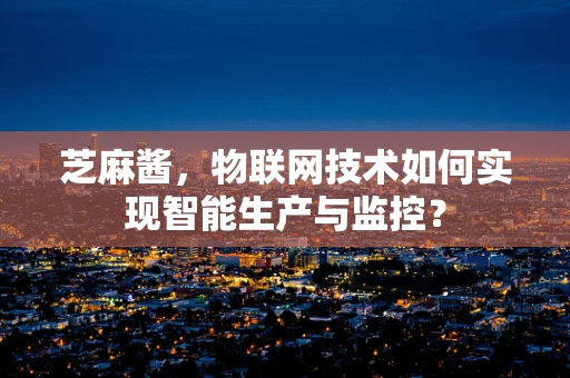 芝麻酱，物联网技术如何实现智能生产与监控？
