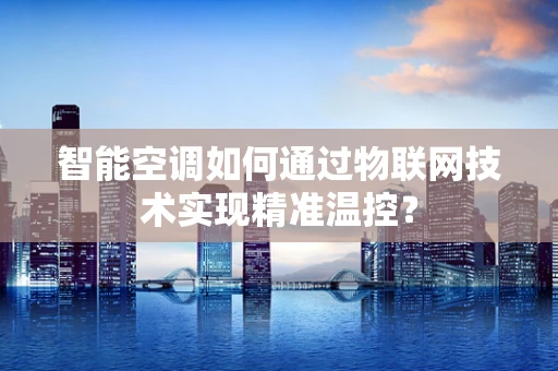 智能空调如何通过物联网技术实现精准温控？