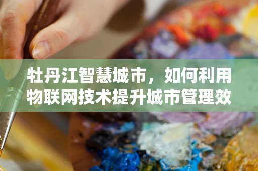 牡丹江智慧城市，如何利用物联网技术提升城市管理效率？