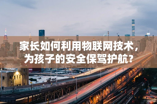 家长如何利用物联网技术，为孩子的安全保驾护航？