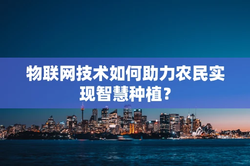 物联网技术如何助力农民实现智慧种植？