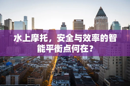 水上摩托，安全与效率的智能平衡点何在？