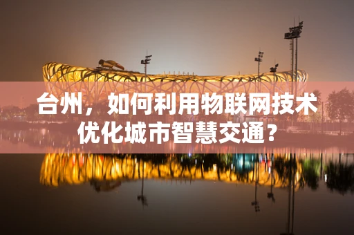 台州，如何利用物联网技术优化城市智慧交通？