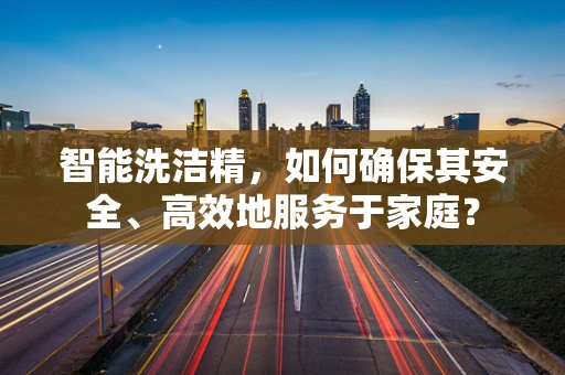 智能洗洁精，如何确保其安全、高效地服务于家庭？