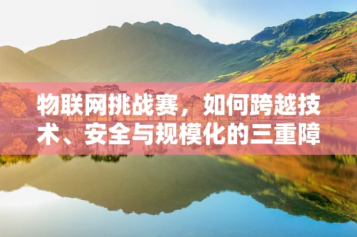 物联网挑战赛，如何跨越技术、安全与规模化的三重障碍？