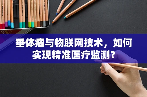 垂体瘤与物联网技术，如何实现精准医疗监测？