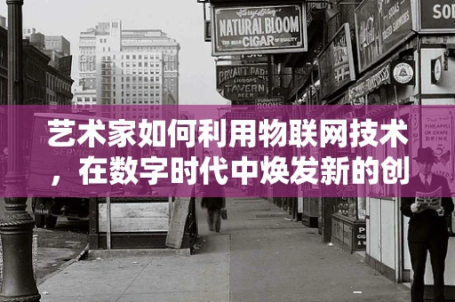 艺术家如何利用物联网技术，在数字时代中焕发新的创作活力？