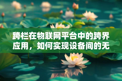 跨栏在物联网平台中的跨界应用，如何实现设备间的无缝协作？