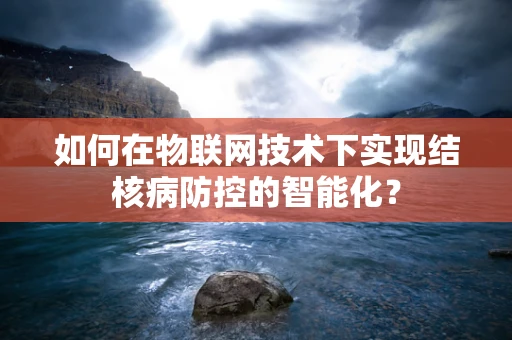 如何在物联网技术下实现结核病防控的智能化？