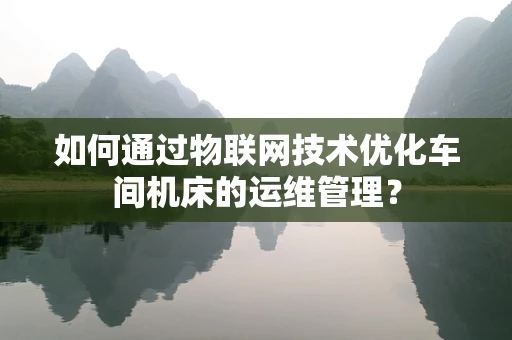如何通过物联网技术优化车间机床的运维管理？