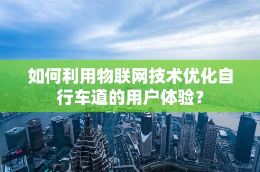 如何利用物联网技术优化自行车道的用户体验？