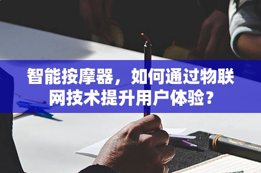 智能按摩器，如何通过物联网技术提升用户体验？
