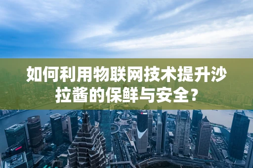 如何利用物联网技术提升沙拉酱的保鲜与安全？