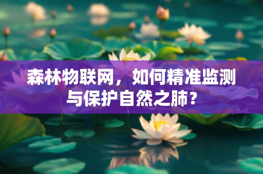 森林物联网，如何精准监测与保护自然之肺？