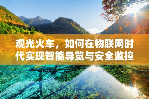 观光火车，如何在物联网时代实现智能导览与安全监控？