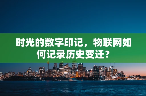 时光的数字印记，物联网如何记录历史变迁？