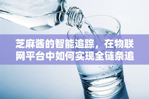 芝麻酱的智能追踪，在物联网平台中如何实现全链条追溯？