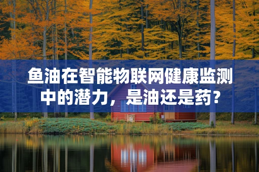 鱼油在智能物联网健康监测中的潜力，是油还是药？