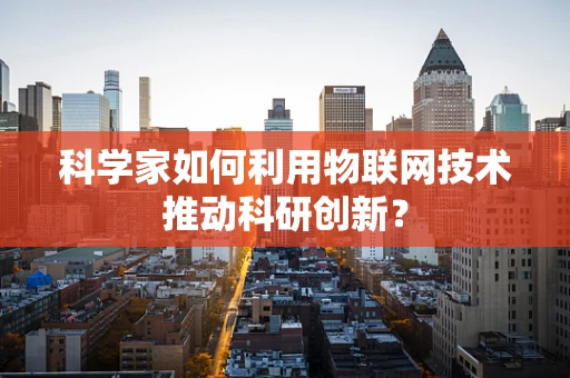 科学家如何利用物联网技术推动科研创新？